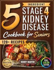 The 5 Ingredient Stage 4 Kidney Disease Diet Cookbook for Seniors: 120+ Tasty Renal Recipes in Full Color to Manage CKD, End