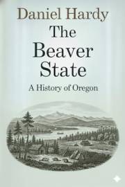 The Beaver State: A History of Oregon (The Hardy Histories of the States of America)