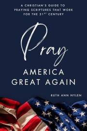 Pray America Great Again: A Christian’s Guide to Praying Scriptures That Work for the 21st Century