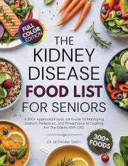 The Kidney Disease Food List For Seniors: A 300+ Approved Foods List Guide To Managing Sodium, Potassium, and Phosphorus In C