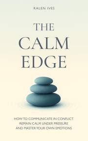 The Calm Edge: How to Communicate in Conflict, Remain Calm Under Pressure and Master Your Own Emotions