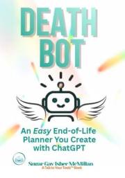 Death Bot: An Easy End-of-Life Planner You Create with ChatGPT by Sugar Gay Isber McMillan (Talk to Your Tools™ A Series on W