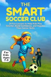 The Smart Soccer Club: 24 Fun Lessons to Help Kids Play Smarter, Build Confidence, and Improve Their Soccer Skills