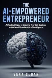 The AI-Empowered Entrepreneur: A Practical Guide to Growing Your Solo Business with ChatGPT and Artificial Intelligence