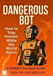 Dangerous Bot - A ChatGPT Survival Guide: How to Stay Human While the World Burns by Sugar Gay Isber McMillan (Talk to Your T