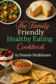 The Family-Friendly Healthy Eating Cookbook: Easy, Nutritious Recipes for Busy Families, Picky Eaters, and Healthy Weeknight