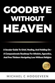 Goodbye Without Heaven: A Secular Guide to Grief, Healing, and Holding On - A compassionate Roadmap for Atheists, Agnostics,