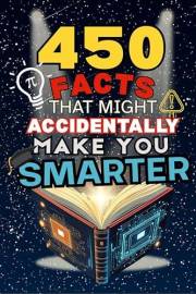 450 Facts That Might Accidentally Make You Smarter: Bizarre and Hilarious Trivia That Kids and Adults Love — 450 Fun Facts fo