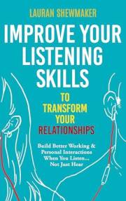 Improve Your Listening Skills to Transform Your Relationships: Build Better Working & Personal Interactions When You Listen..