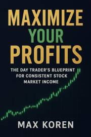 Maximize Your Profits: The Day Trader’s Blueprint for Consistent Stock Market Income: A Practical, Step-By-Step System to Tra