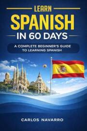 SPANISH IN 60 DAYS: A Step-by-Step Beginner’s Guide to Speaking and Understanding Real Spanish Fast