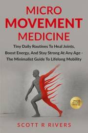 Micro-Movement Medicine: Tiny Daily Routines to Heal Joints, Boost Energy, and Stay Strong at Any Age - The Minimalist Guide