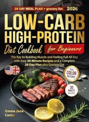Low-Carb High-Protein Diet Cookbook for Beginners: The Key to Building Muscle and Feeling Full All Day with Easy 30-Minute Re