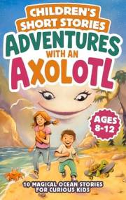 Children’s Short Stories Adventures with an Axolotl : 10 Magical Ocean Stories for Curious Kids Ages 8–12 (Children's Short S