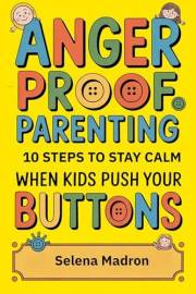 Anger Proof Parenting : 10 Steps to Stay Calm When Kids Push Your Buttons