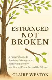 Estranged Not Broken: A Parent’s Guide to Surviving Estrangement, Reclaiming Identity, and Finding Peace Beyond the Silence