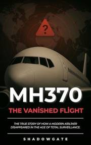 MH370: The Vanished Flight: The true story of how a modern airliner disappeared in the age of total surveillance.