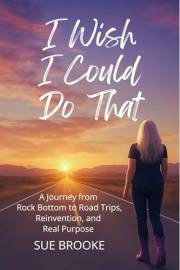 I Wish I Could Do That: A Journey from Rock Bottom to Road Trips, Reinvention, and Real Purpose