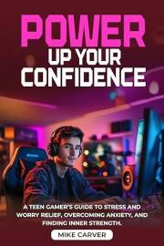 Power Up Your Confidence: A Teen Gamer’s Guide to Stress and Worry Relief, Overcoming Anxiety, and Finding Inner Strength