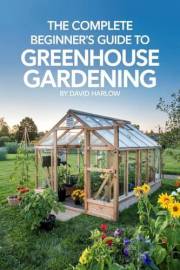 The Complete Beginner’s Guide to Greenhouse Gardening: A Step-by-Step Guide to Build Your First Greenhouse and Grow Fresh Veg