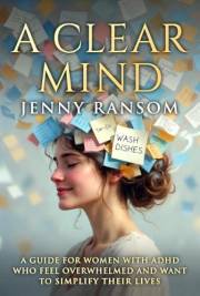 A CLEAR MIND: A GUIDE FOR WOMEN WITH ADHD WHO FEEL OVERWHELMED AND WANT TO SIMPLIFY THEIR LIVES