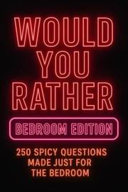Would You Rather Bedroom Edition : 250 Spicy Questions Made Just For the Bedroom (Would You Rather After Dark Editions)
