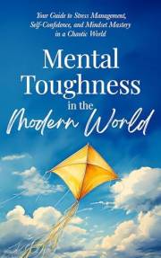 Mental Toughness in the Modern World: Your Guide to Stress Management, Self-Confidence, and Mindset Mastery in a Chaotic Worl