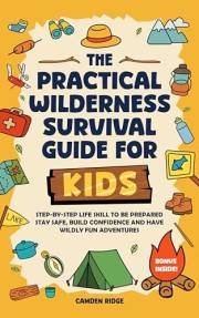 The Practical Wilderness Survival Guide For Kids: Step-By-Step Life Skills To Be Prepared, Stay Safe, Build Confidence And Ha