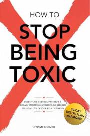 How to Stop Being Toxic : Reset Your Hurtful patterns, Regain Emotional Control to Rebuild Trust and Love in Your Relationshi