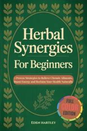 Herbal Synergies For Beginners : 7 Proven Strategies to Relieve Chronic Ailments, Boost Energy & Reclaim Your Health Naturall