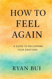 How to Feel Again: Reconnecting with Your Emotions and Rediscovering Yourself