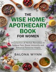 The Wise Home Apothecary Book For Women: A Natural Healing Handbook of Ancient Remedies and Herbal Synergies for Women’s Heal