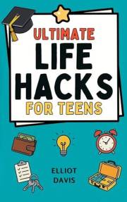 Ultimate Life Hacks for Teens: 100+ Clever Tips and Tricks to Make Life Easier, Smarter, and Way More Fun! Save Time, Stay Or