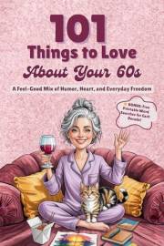 101 Things to Love About Your 60s: A Feel-Good Mix of Humor, Heart, and Everyday Freedom - A Perfect Gift