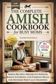 The Complete Amish Cookbook For Busy Moms : Simple Recipes, Preserving Wisdom, Baking Favorites, and Everyday Meals for Mothe