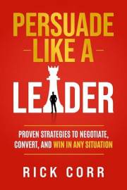 PERSUADE LIKE A LEADER: PROVEN STRATEGIES TO NEGOTIATE, CONVERT, AND WIN IN ANY SITUATION