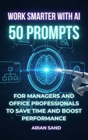 Work Smarter with AI: 50 Prompts for Managers and Office Professionals to Save Time and Boost Performance (The Future Skills)