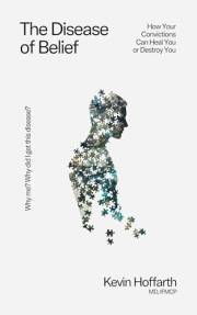 The Disease of Belief: How Your Convictions Can Heal You or Destroy You