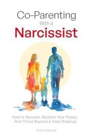 Co-Parenting With a Narcissist: How to Recover, Reclaim Your Power, and Thrive Beyond a Toxic Breakup