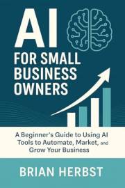 AI for Small Business Owners: A Simple Guide to Using AI Tools to Automate, Market, and Grow Your Business (AI for Everyone)
