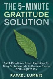 The 5-Minute Gratitude Solution: Quick Emotional Reset Exercises for Busy Professionals to Reduce Stress and Reignite Joy