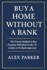 Buy A Home Without A Bank: The Proven Method to Buy Property With Bad Credit, No Credit, or No Bank Approval (The Independent