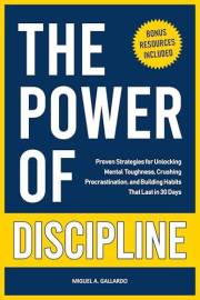 The Power of Discipline: Proven Strategies for Unlocking Mental Toughness, Crushing Procrastination, and Building Healthy Hab