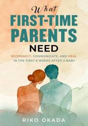 What First-Time Parents Need: Reconnect, Communicate, and Heal in the First 6 Weeks After a Baby