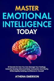 Master Emotional Intelligence Today: 23 Secrets On How You Can Manage Your Feelings, Instantly Develop Mind And Body Connecti