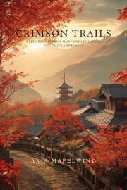 Crimson Trails: Exploring Japan’s Most Breathtaking Autumn Landscapes: A Traveler’s Guide to Japan’s Most Stunning Fall Folia