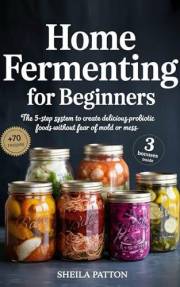 Home Fermenting for Beginners : The 5-Step System to Create Delicious Probiotic Foods Without Fear of Mold or Mess
