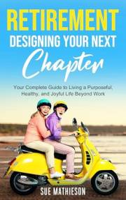 Retirement, Designing Your Next Chapter: Your Complete Guide to Living a Purposeful, Healthy, and Joyful Life Beyond Work.