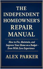 The Independent Homeowner’s Repair Manual: How to Fix, Maintain, and Improve Your Home on a Budget- Even With Zero Experience