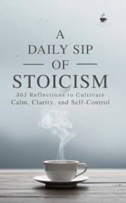 A Daily Sip of Stoicism: 365 Reflections to Cultivate Calm, Clarity, and Self-Control (The Daily Sip Series)